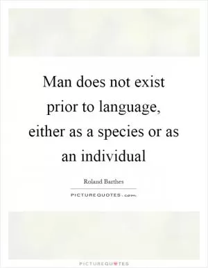 Man does not exist prior to language, either as a species or as an individual Picture Quote #1