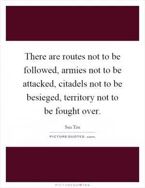 There are routes not to be followed, armies not to be attacked, citadels not to be besieged, territory not to be fought over Picture Quote #1