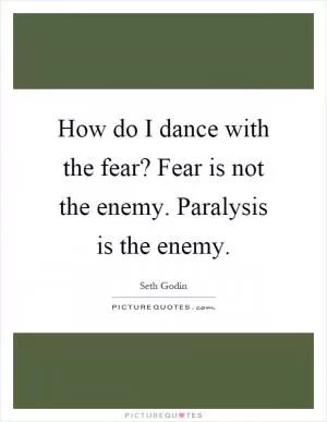 How do I dance with the fear? Fear is not the enemy. Paralysis is the enemy Picture Quote #1