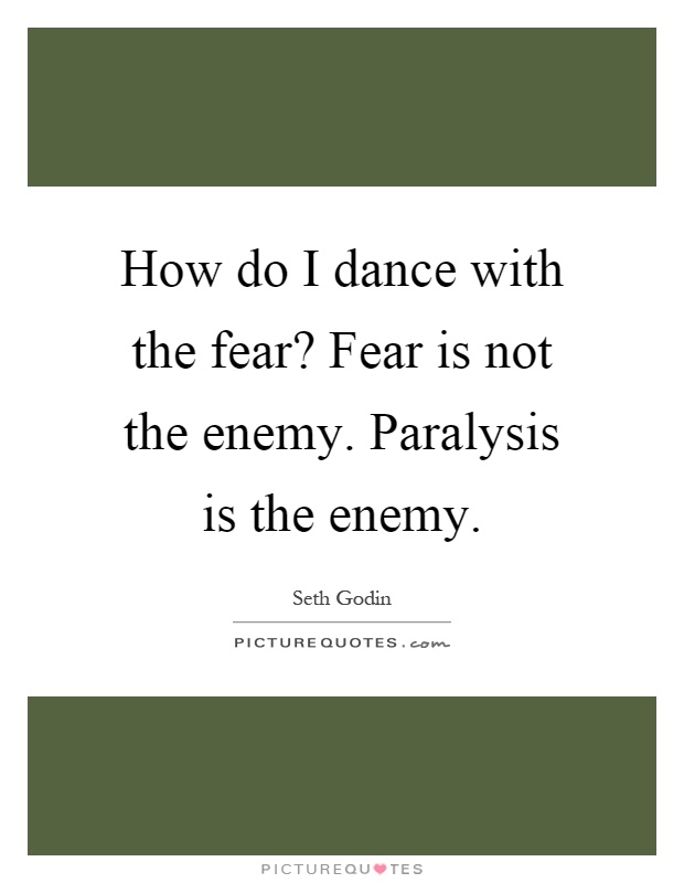 How do I dance with the fear? Fear is not the enemy. Paralysis is the enemy Picture Quote #1