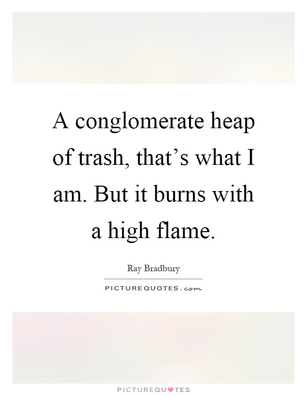 A conglomerate heap of trash, that's what I am. But it burns with a high flame Picture Quote #1