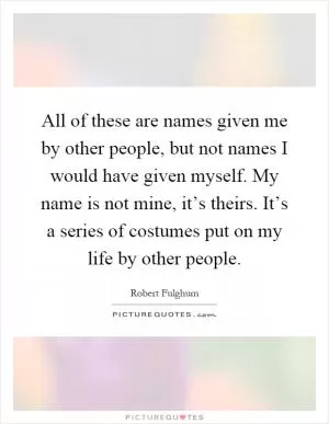 All of these are names given me by other people, but not names I would have given myself. My name is not mine, it’s theirs. It’s a series of costumes put on my life by other people Picture Quote #1