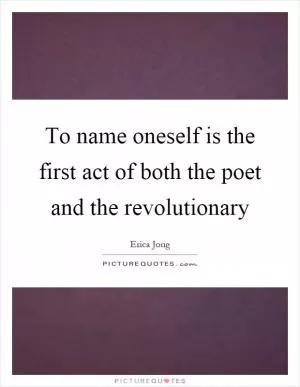 To name oneself is the first act of both the poet and the revolutionary Picture Quote #1