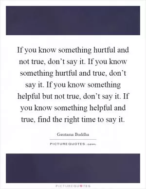 If you know something hurtful and not true, don’t say it. If you know something hurtful and true, don’t say it. If you know something helpful but not true, don’t say it. If you know something helpful and true, find the right time to say it Picture Quote #1