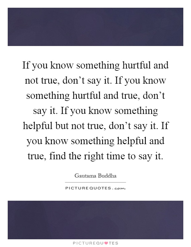 If you know something hurtful and not true, don't say it. If you know something hurtful and true, don't say it. If you know something helpful but not true, don't say it. If you know something helpful and true, find the right time to say it Picture Quote #1
