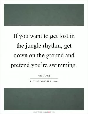 If you want to get lost in the jungle rhythm, get down on the ground and pretend you’re swimming Picture Quote #1