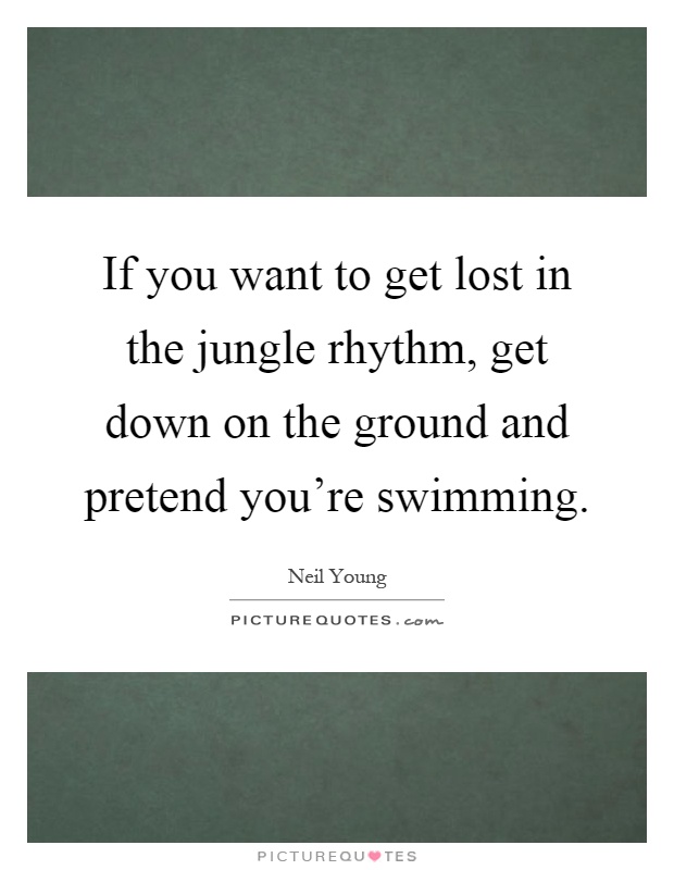 If you want to get lost in the jungle rhythm, get down on the ground and pretend you're swimming Picture Quote #1