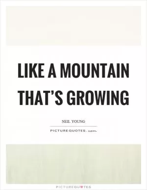 Like a mountain that’s growing Picture Quote #1
