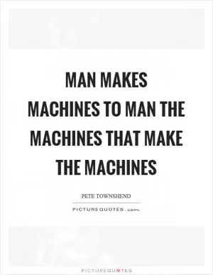 Man makes machines to man the machines that make the machines Picture Quote #1