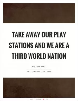 Take away our play stations and we are a third world nation Picture Quote #1