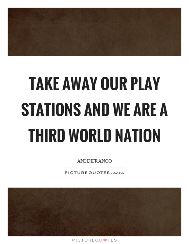 Take away our play stations and we are a third world nation Picture Quote #1