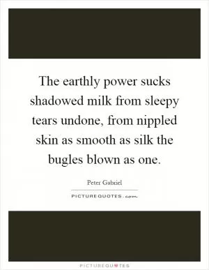 The earthly power sucks shadowed milk from sleepy tears undone, from nippled skin as smooth as silk the bugles blown as one Picture Quote #1