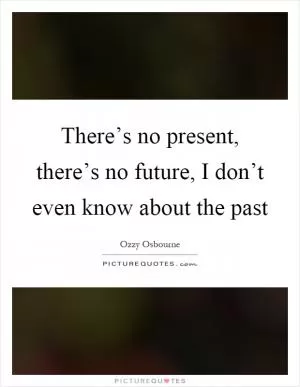 There’s no present, there’s no future, I don’t even know about the past Picture Quote #1