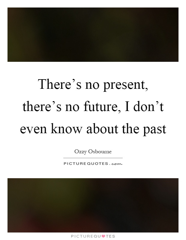 There's no present, there's no future, I don't even know about the past Picture Quote #1