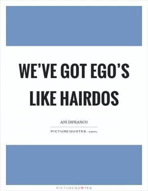 We’ve got ego’s like hairdos Picture Quote #1