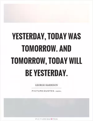 Yesterday, today was tomorrow. And tomorrow, today will be yesterday Picture Quote #1