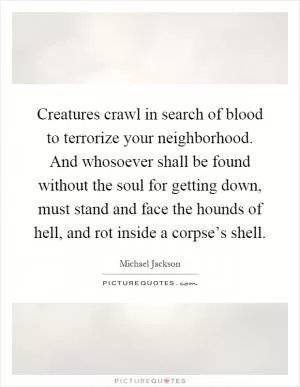 Creatures crawl in search of blood to terrorize your neighborhood. And whosoever shall be found without the soul for getting down, must stand and face the hounds of hell, and rot inside a corpse’s shell Picture Quote #1