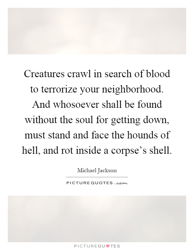 Creatures crawl in search of blood to terrorize your neighborhood. And whosoever shall be found without the soul for getting down, must stand and face the hounds of hell, and rot inside a corpse's shell Picture Quote #1