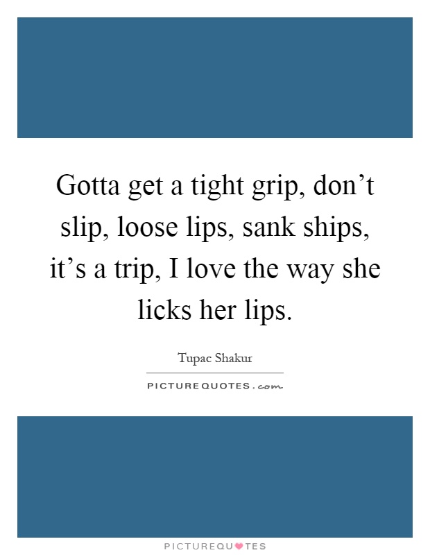 Gotta get a tight grip, don't slip, loose lips, sank ships, it's a trip, I love the way she licks her lips Picture Quote #1