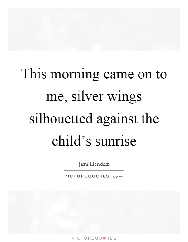 This morning came on to me, silver wings silhouetted against the child's sunrise Picture Quote #1
