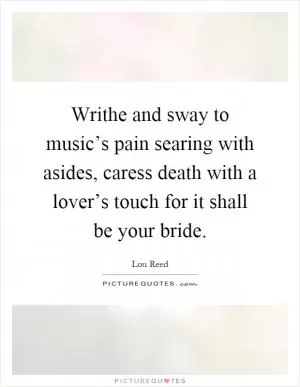 Writhe and sway to music’s pain searing with asides, caress death with a lover’s touch for it shall be your bride Picture Quote #1
