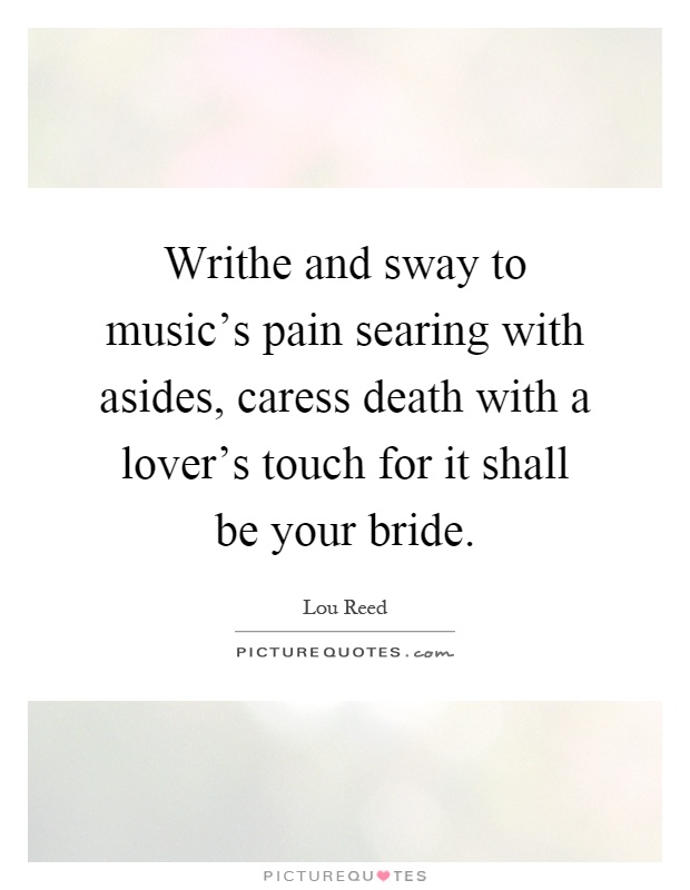 Writhe and sway to music's pain searing with asides, caress death with a lover's touch for it shall be your bride Picture Quote #1