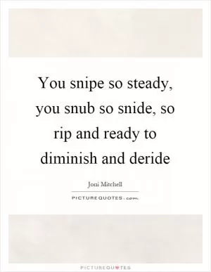 You snipe so steady, you snub so snide, so rip and ready to diminish and deride Picture Quote #1