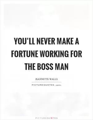 You’ll never make a fortune working for the boss man Picture Quote #1