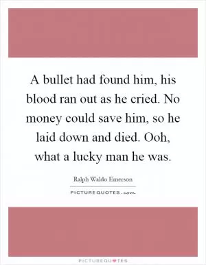A bullet had found him, his blood ran out as he cried. No money could save him, so he laid down and died. Ooh, what a lucky man he was Picture Quote #1
