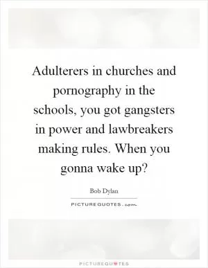 Adulterers in churches and pornography in the schools, you got gangsters in power and lawbreakers making rules. When you gonna wake up? Picture Quote #1