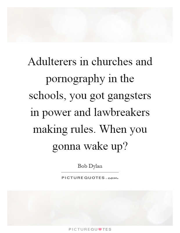 Adulterers in churches and pornography in the schools, you got gangsters in power and lawbreakers making rules. When you gonna wake up? Picture Quote #1