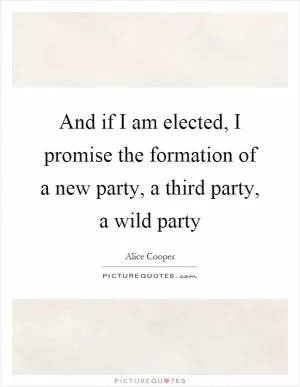 And if I am elected, I promise the formation of a new party, a third party, a wild party Picture Quote #1