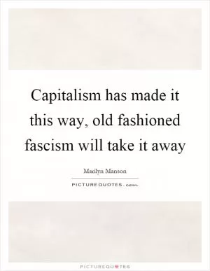 Capitalism has made it this way, old fashioned fascism will take it away Picture Quote #1