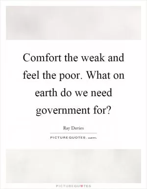 Comfort the weak and feel the poor. What on earth do we need government for? Picture Quote #1