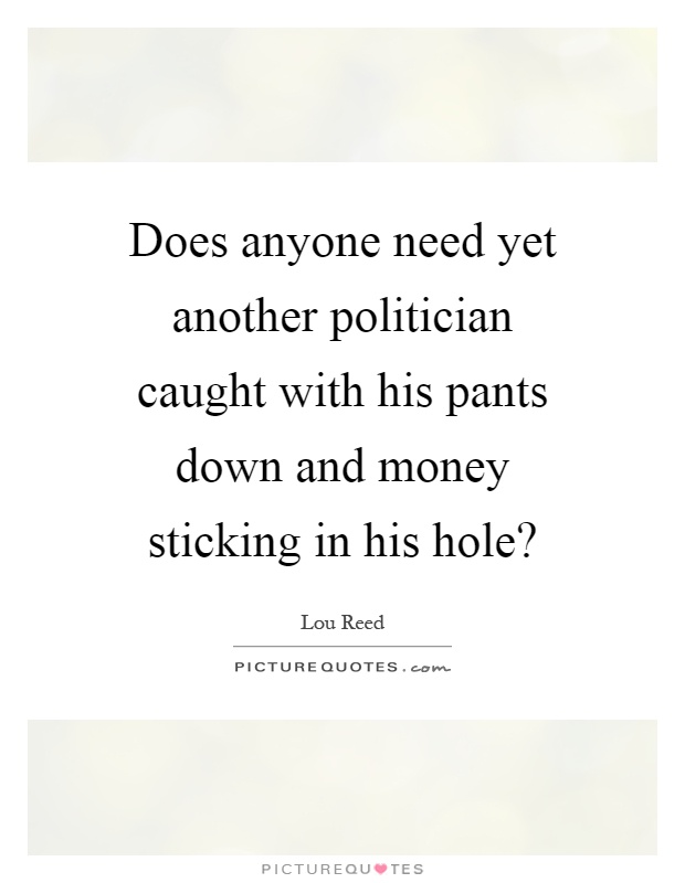 Does anyone need yet another politician caught with his pants down and money sticking in his hole? Picture Quote #1