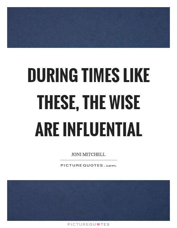 During times like these, the wise are influential Picture Quote #1