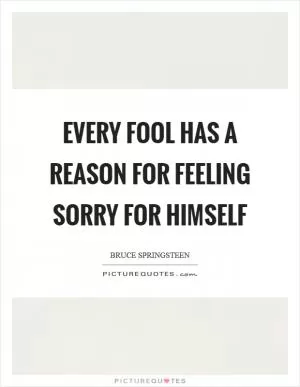 Every fool has a reason for feeling sorry for himself Picture Quote #1