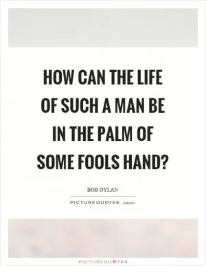 How can the life of such a man be in the palm of some fools hand? Picture Quote #1