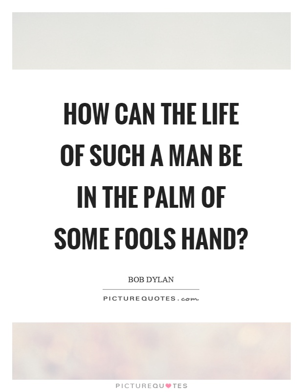 How can the life of such a man be in the palm of some fools hand? Picture Quote #1