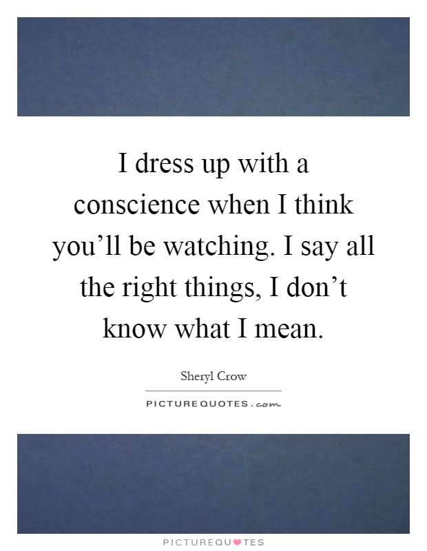 I dress up with a conscience when I think you'll be watching. I say all the right things, I don't know what I mean Picture Quote #1