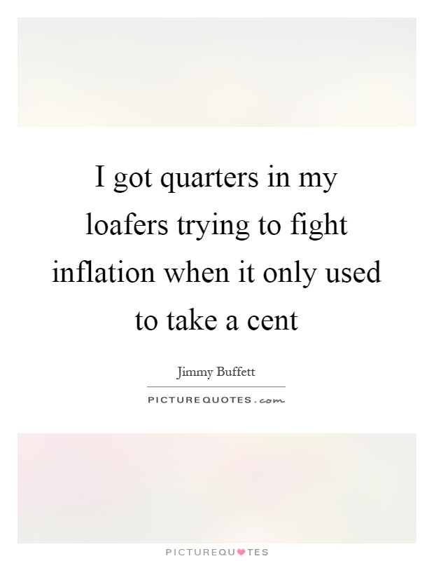 I got quarters in my loafers trying to fight inflation when it only used to take a cent Picture Quote #1
