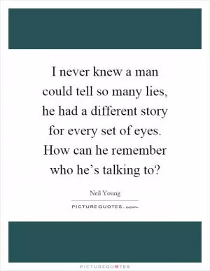 I never knew a man could tell so many lies, he had a different story for every set of eyes. How can he remember who he’s talking to? Picture Quote #1