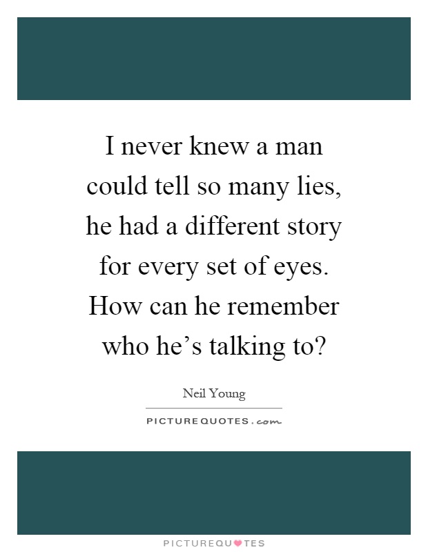 I never knew a man could tell so many lies, he had a different story for every set of eyes. How can he remember who he's talking to? Picture Quote #1