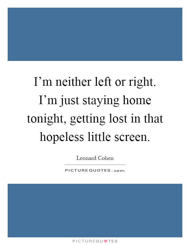 I'm neither left or right. I'm just staying home tonight, getting lost in that hopeless little screen Picture Quote #1
