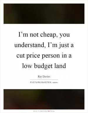 I’m not cheap, you understand, I’m just a cut price person in a low budget land Picture Quote #1