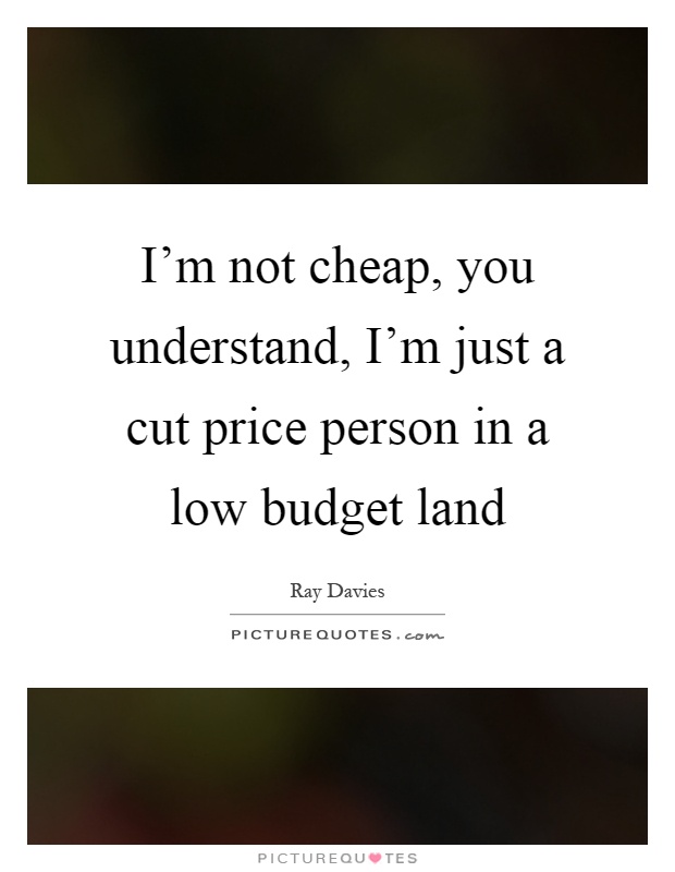 I'm not cheap, you understand, I'm just a cut price person in a low budget land Picture Quote #1