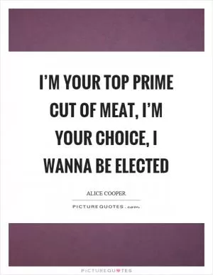 I’m your top prime cut of meat, I’m your choice, I wanna be elected Picture Quote #1