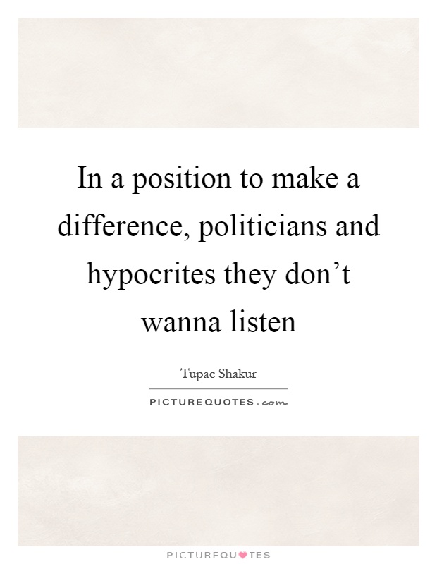 In a position to make a difference, politicians and hypocrites they don't wanna listen Picture Quote #1