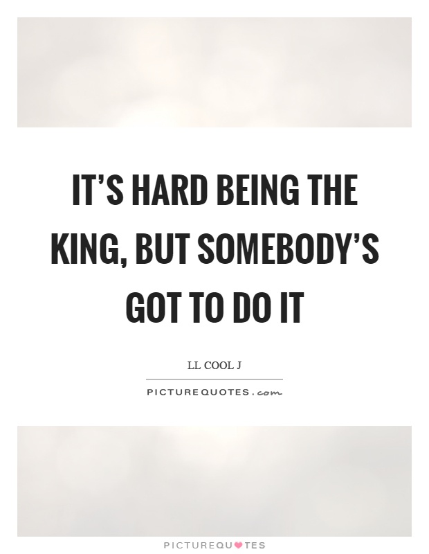 It's hard being the king, but somebody's got to do it Picture Quote #1