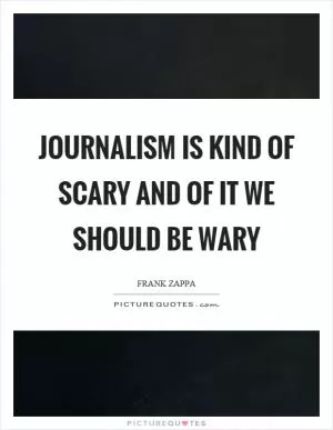 Journalism is kind of scary and of it we should be wary Picture Quote #1